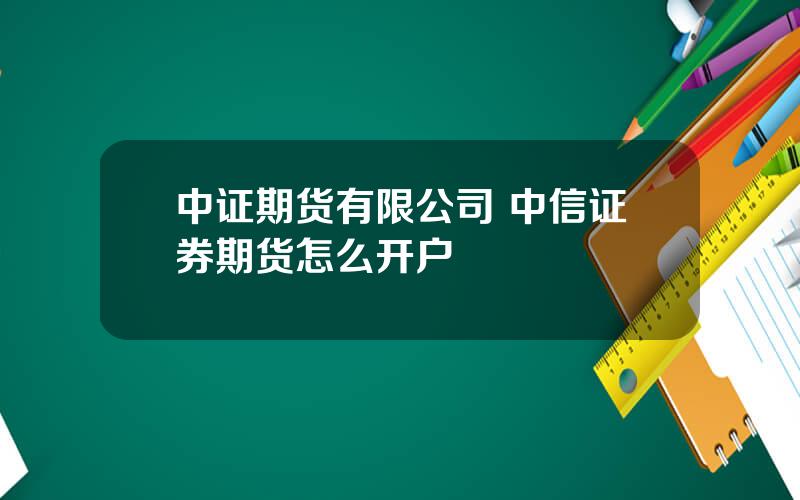 中证期货有限公司 中信证券期货怎么开户